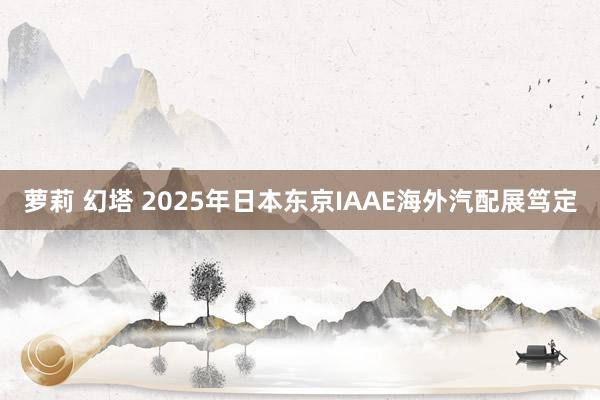 萝莉 幻塔 2025年日本东京IAAE海外汽配展笃定