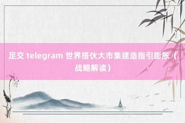 足交 telegram 世界搭伙大市集建造指引膨胀（战略解读）