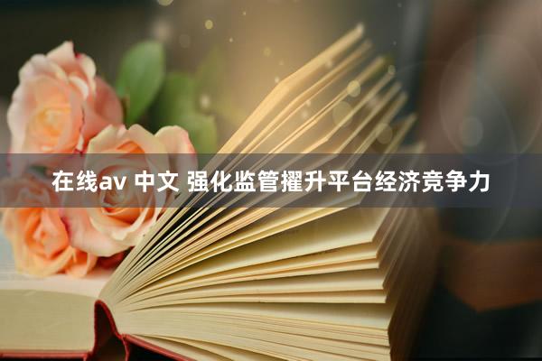 在线av 中文 强化监管擢升平台经济竞争力