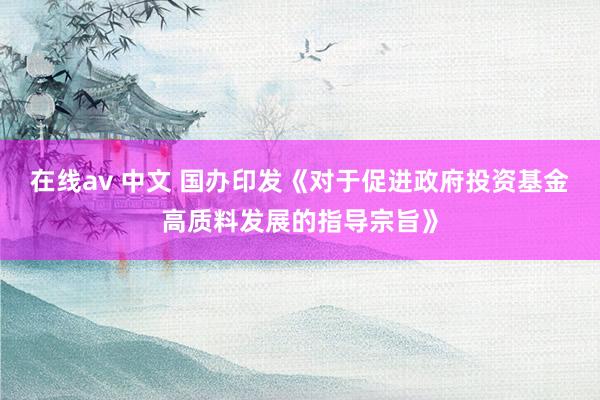 在线av 中文 国办印发《对于促进政府投资基金高质料发展的指导宗旨》