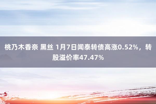 桃乃木香奈 黑丝 1月7日闻泰转债高涨0.52%，转股溢价率47.47%