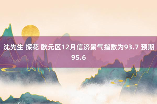 沈先生 探花 欧元区12月信济景气指数为93.7 预期95.6