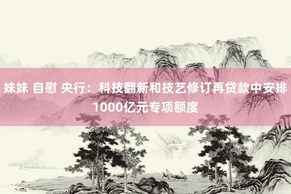 妹妹 自慰 央行：科技翻新和技艺修订再贷款中安排1000亿元专项额度