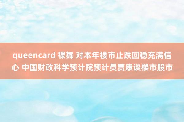 queencard 裸舞 对本年楼市止跌回稳充满信心 中国财政科学预计院预计员贾康谈楼市股市