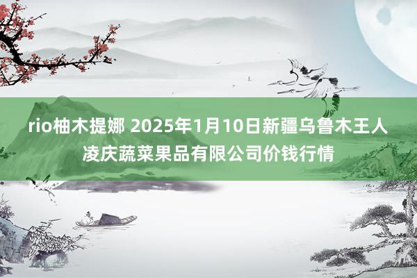 rio柚木提娜 2025年1月10日新疆乌鲁木王人凌庆蔬菜果品有限公司价钱行情