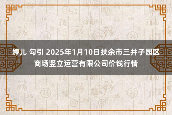 婷儿 勾引 2025年1月10日扶余市三井子园区商场竖立运营有限公司价钱行情