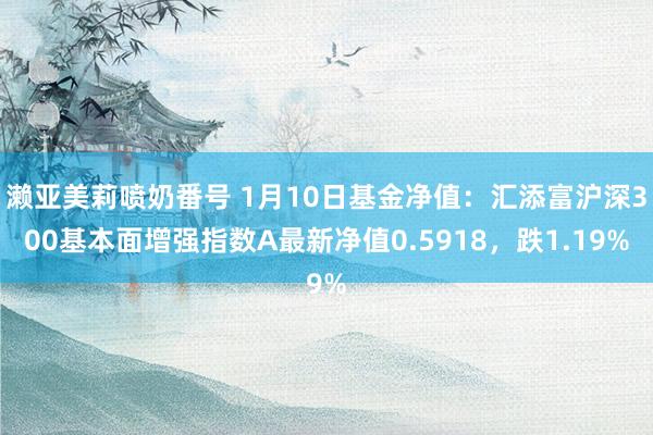 濑亚美莉喷奶番号 1月10日基金净值：汇添富沪深300基本面增强指数A最新净值0.5918，跌1.19%