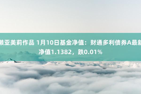 濑亚美莉作品 1月10日基金净值：财通多利债券A最新净值1.1382，跌0.01%