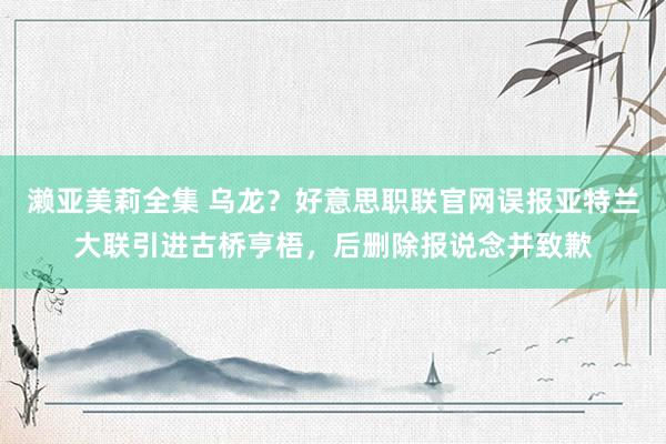 濑亚美莉全集 乌龙？好意思职联官网误报亚特兰大联引进古桥亨梧，后删除报说念并致歉