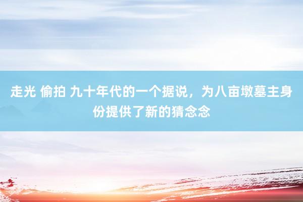 走光 偷拍 九十年代的一个据说，为八亩墩墓主身份提供了新的猜念念