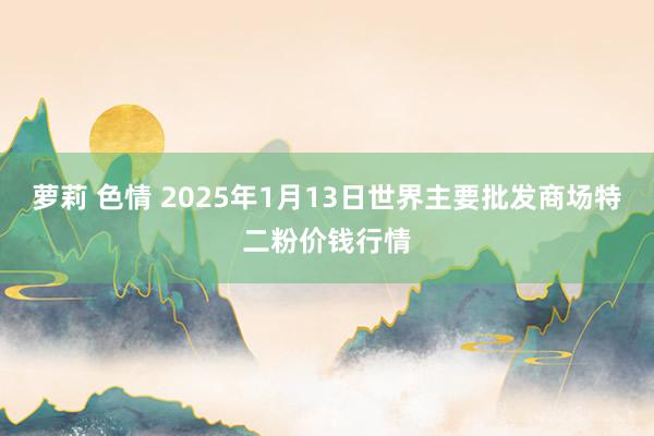 萝莉 色情 2025年1月13日世界主要批发商场特二粉价钱行情