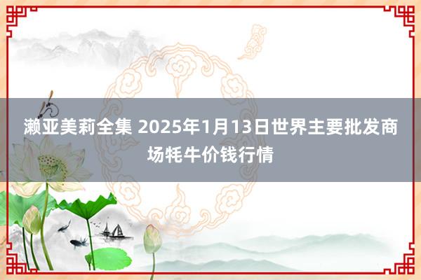 濑亚美莉全集 2025年1月13日世界主要批发商场牦牛价钱行情