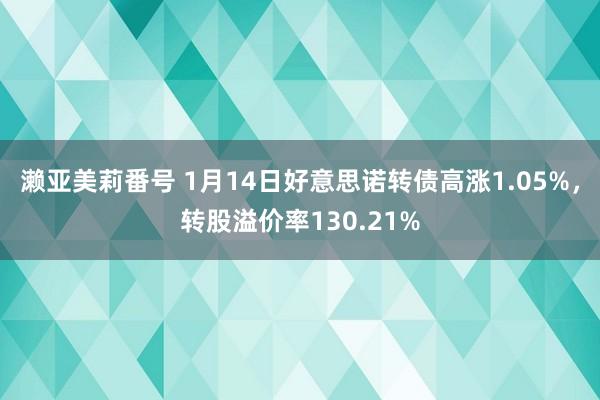 濑亚美莉番号 1月14日好意思诺转债高涨1.05%，转股溢价率130.21%