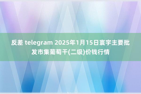 反差 telegram 2025年1月15日寰宇主要批发市集葡萄干(二级)价钱行情