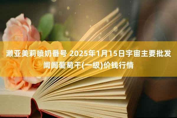 濑亚美莉喷奶番号 2025年1月15日宇宙主要批发阛阓葡萄干(一级)价钱行情