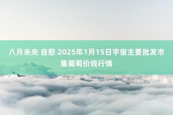 八月未央 自慰 2025年1月15日宇宙主要批发市集葡萄价钱行情