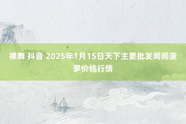 裸舞 抖音 2025年1月15日天下主要批发阛阓菠萝价钱行情