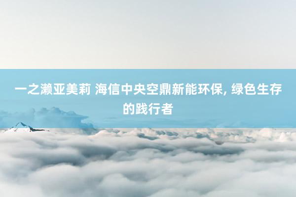 一之濑亚美莉 海信中央空鼎新能环保， 绿色生存的践行者