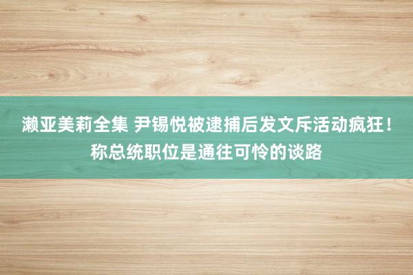 濑亚美莉全集 尹锡悦被逮捕后发文斥活动疯狂！称总统职位是通往可怜的谈路