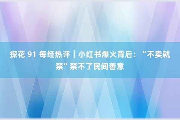 探花 91 每经热评︱小红书爆火背后：“不卖就禁”禁不了民间善意